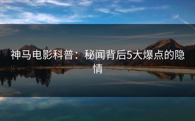 神马电影科普：秘闻背后5大爆点的隐情