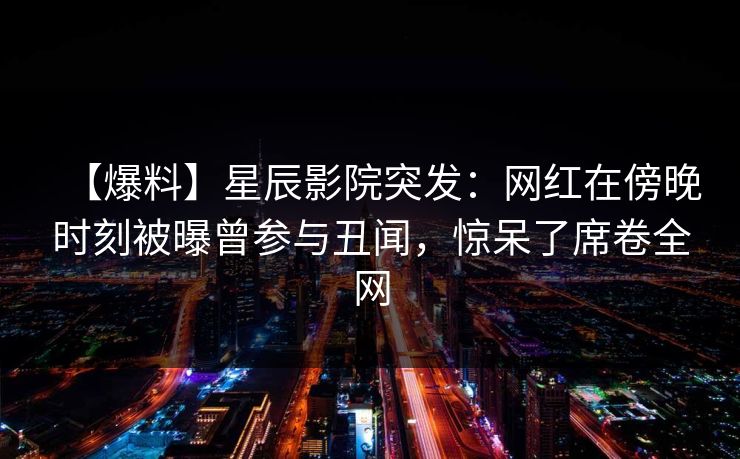 【爆料】星辰影院突发：网红在傍晚时刻被曝曾参与丑闻，惊呆了席卷全网