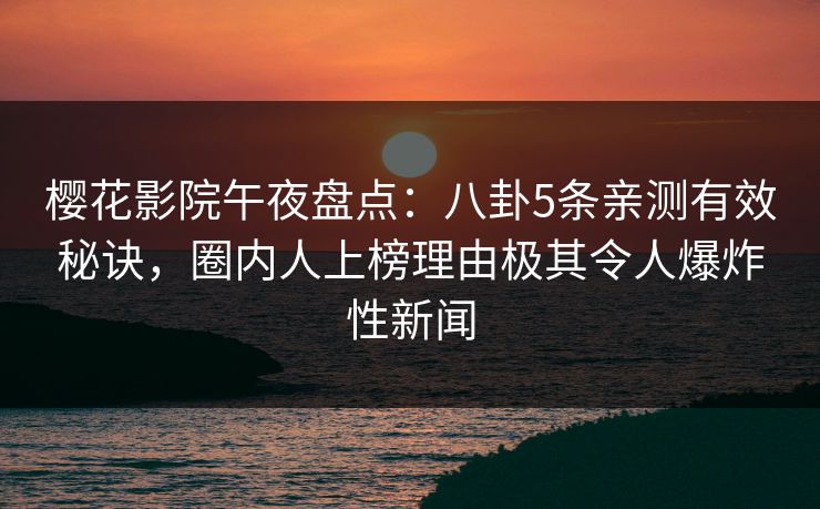 樱花影院午夜盘点：八卦5条亲测有效秘诀，圈内人上榜理由极其令人爆炸性新闻