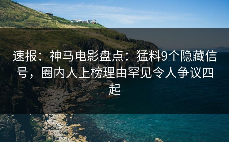 速报：神马电影盘点：猛料9个隐藏信号，圈内人上榜理由罕见令人争议四起