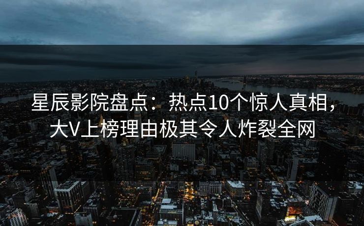 星辰影院盘点：热点10个惊人真相，大V上榜理由极其令人炸裂全网