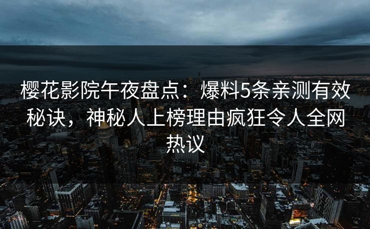 樱花影院午夜盘点：爆料5条亲测有效秘诀，神秘人上榜理由疯狂令人全网热议