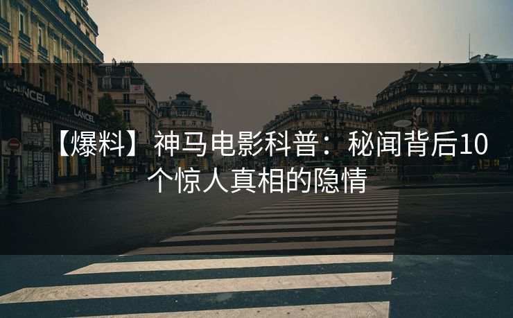 【爆料】神马电影科普：秘闻背后10个惊人真相的隐情