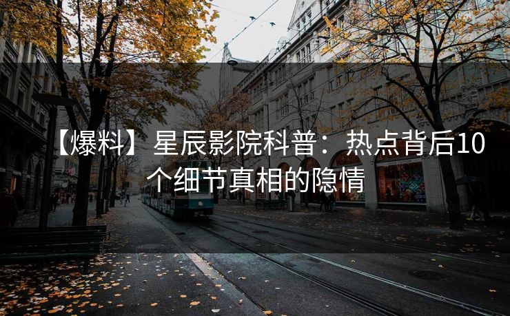 【爆料】星辰影院科普：热点背后10个细节真相的隐情