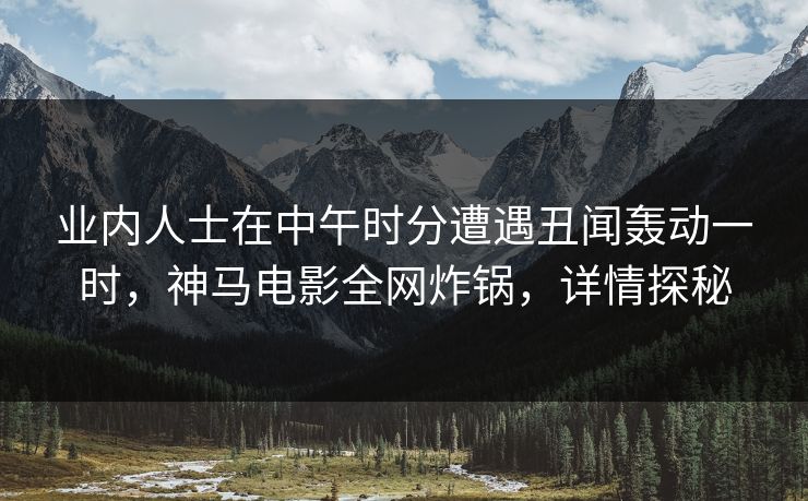 业内人士在中午时分遭遇丑闻轰动一时，神马电影全网炸锅，详情探秘