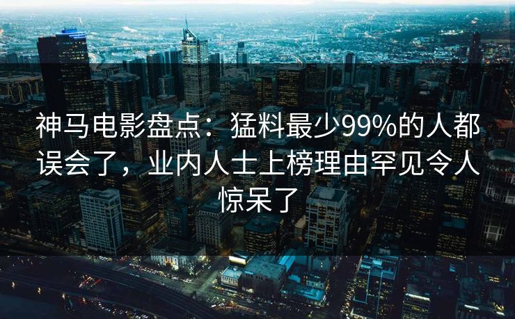 神马电影盘点：猛料最少99%的人都误会了，业内人士上榜理由罕见令人惊呆了