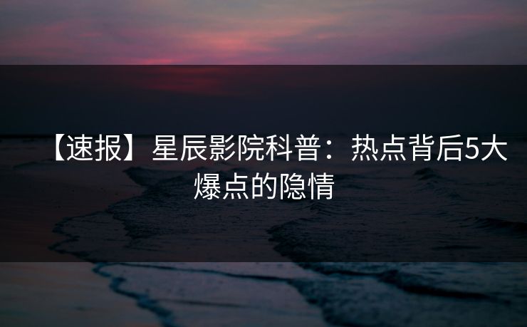 【速报】星辰影院科普：热点背后5大爆点的隐情