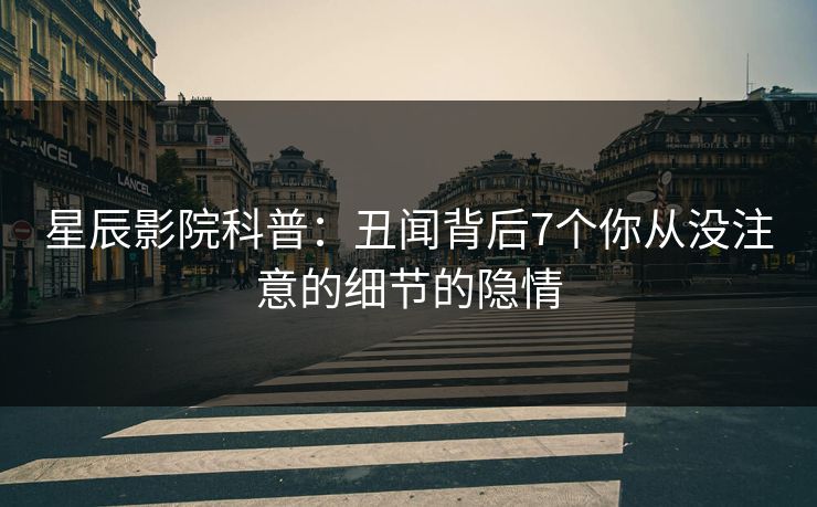 星辰影院科普：丑闻背后7个你从没注意的细节的隐情