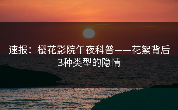 速报：樱花影院午夜科普——花絮背后3种类型的隐情