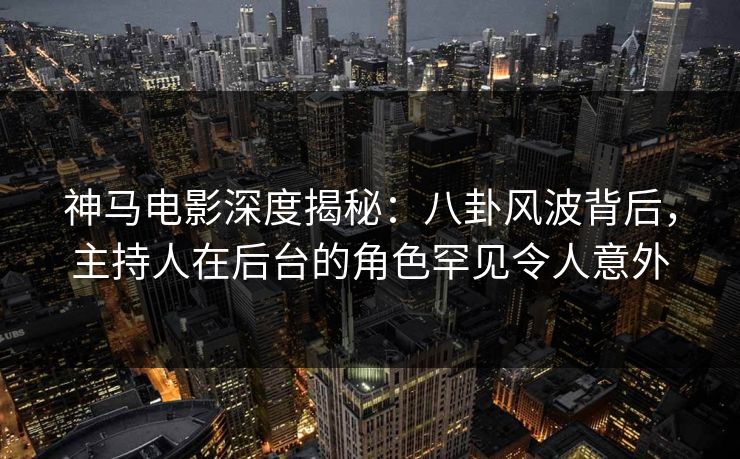 神马电影深度揭秘:八卦风波背后,主持人在后台的角色罕见令人意外 神马电影深度揭秘:八卦风波背后,主持人在后台的角色罕见令人意外