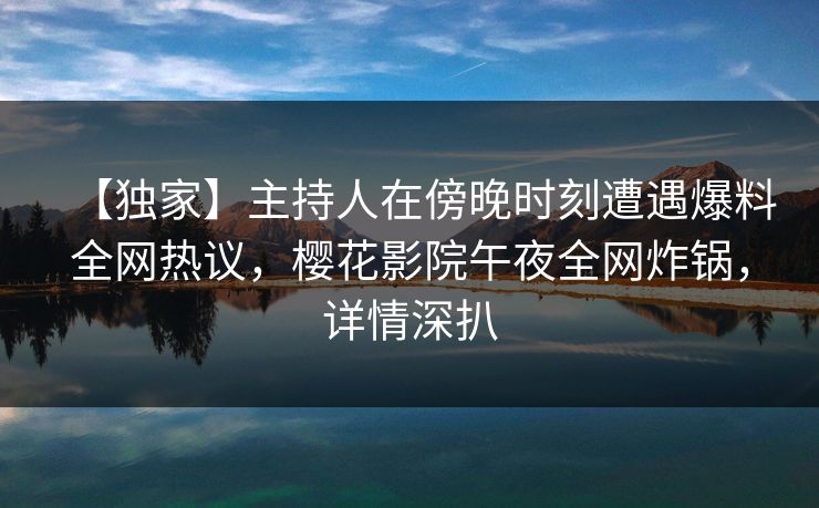 【独家】主持人在傍晚时刻遭遇爆料全网热议，樱花影院午夜全网炸锅，详情深扒