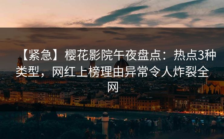 【紧急】樱花影院午夜盘点：热点3种类型，网红上榜理由异常令人炸裂全网