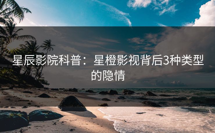 星辰影院科普:星橙影视背后3种类型的隐情 星辰影院科普:星橙影视背后3种类型的隐情