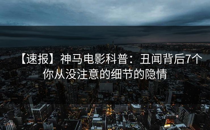 【速报】神马电影科普：丑闻背后7个你从没注意的细节的隐情