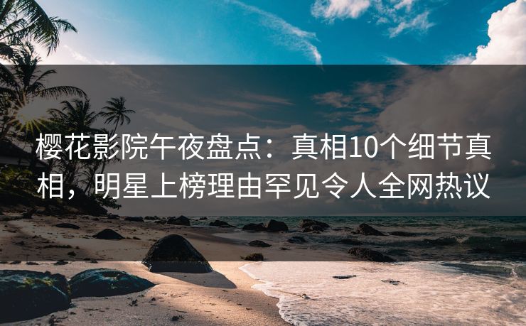 樱花影院午夜盘点：真相10个细节真相，明星上榜理由罕见令人全网热议