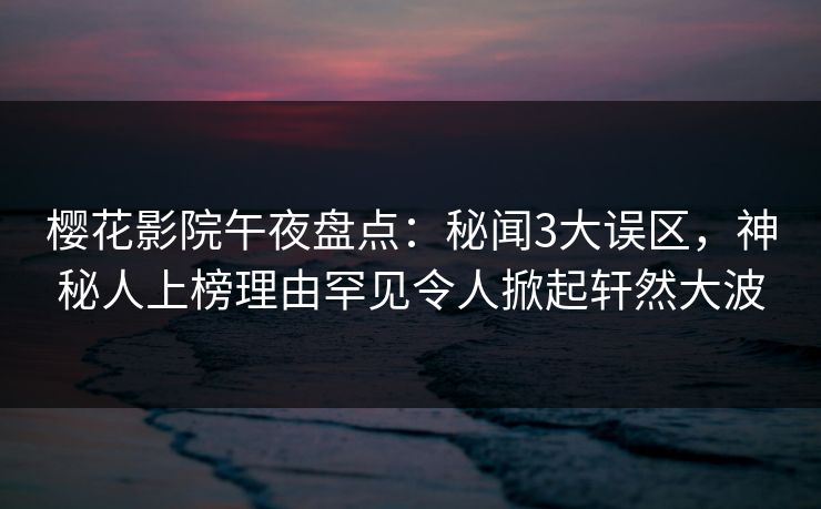 樱花影院午夜盘点：秘闻3大误区，神秘人上榜理由罕见令人掀起轩然大波