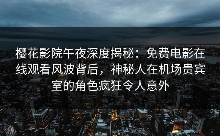 樱花影院午夜深度揭秘：免费电影在线观看风波背后，神秘人在机场贵宾室的角色疯狂令人意外