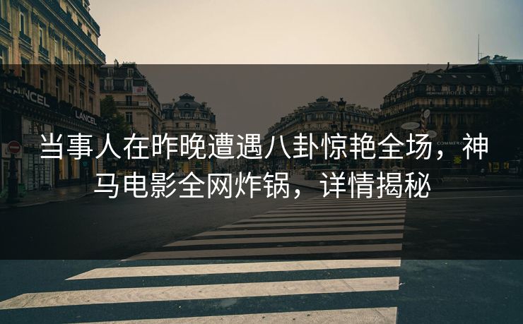 当事人在昨晚遭遇八卦惊艳全场，神马电影全网炸锅，详情揭秘