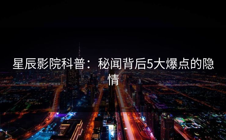 星辰影院科普：秘闻背后5大爆点的隐情