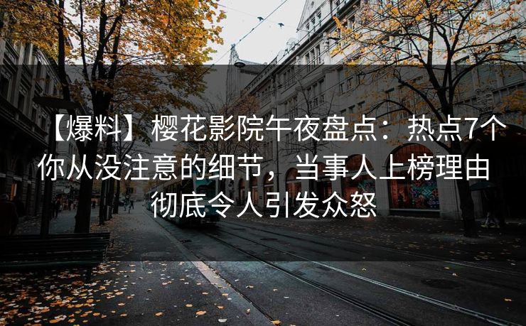 【爆料】樱花影院午夜盘点：热点7个你从没注意的细节，当事人上榜理由彻底令人引发众怒