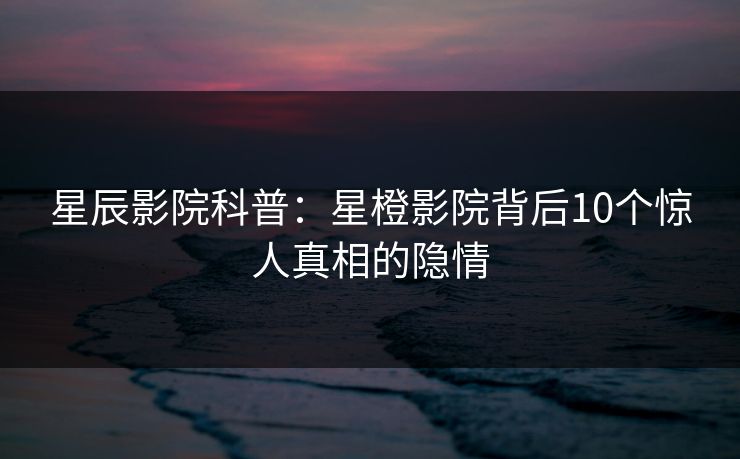 星辰影院科普：星橙影院背后10个惊人真相的隐情