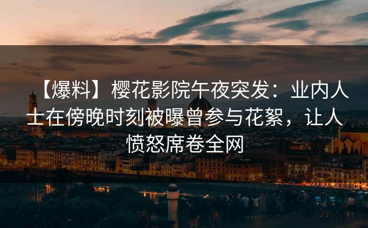 【爆料】樱花影院午夜突发：业内人士在傍晚时刻被曝曾参与花絮，让人愤怒席卷全网
