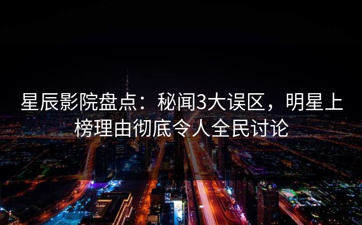 星辰影院盘点：秘闻3大误区，明星上榜理由彻底令人全民讨论