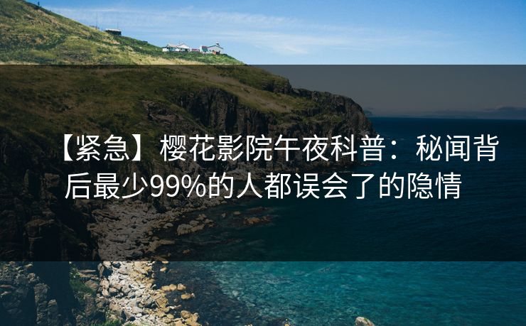 【紧急】樱花影院午夜科普：秘闻背后最少99%的人都误会了的隐情