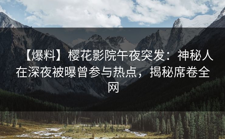 【爆料】樱花影院午夜突发：神秘人在深夜被曝曾参与热点，揭秘席卷全网