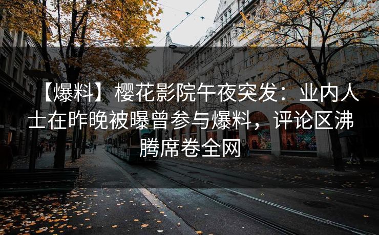 【爆料】樱花影院午夜突发：业内人士在昨晚被曝曾参与爆料，评论区沸腾席卷全网
