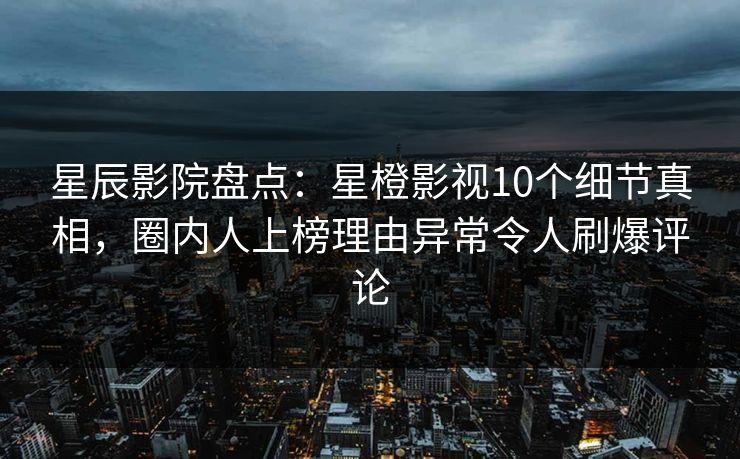 星辰影院盘点：星橙影视10个细节真相，圈内人上榜理由异常令人刷爆评论