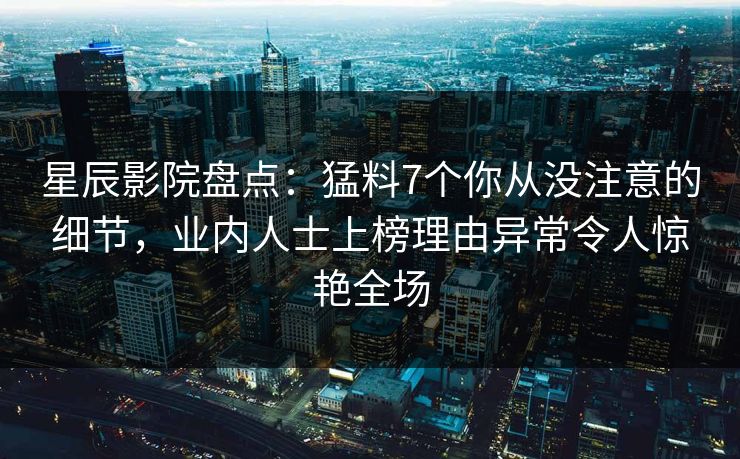 星辰影院盘点：猛料7个你从没注意的细节，业内人士上榜理由异常令人惊艳全场