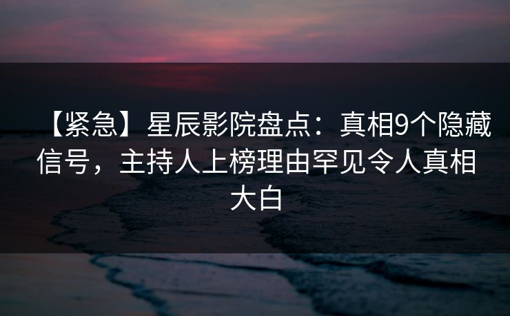 【紧急】星辰影院盘点：真相9个隐藏信号，主持人上榜理由罕见令人真相大白