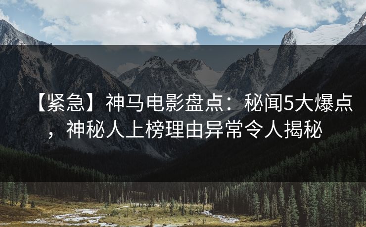 【紧急】神马电影盘点：秘闻5大爆点，神秘人上榜理由异常令人揭秘