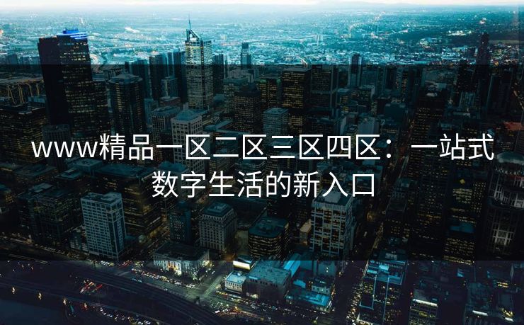 www精品一区二区三区四区：一站式数字生活的新入口