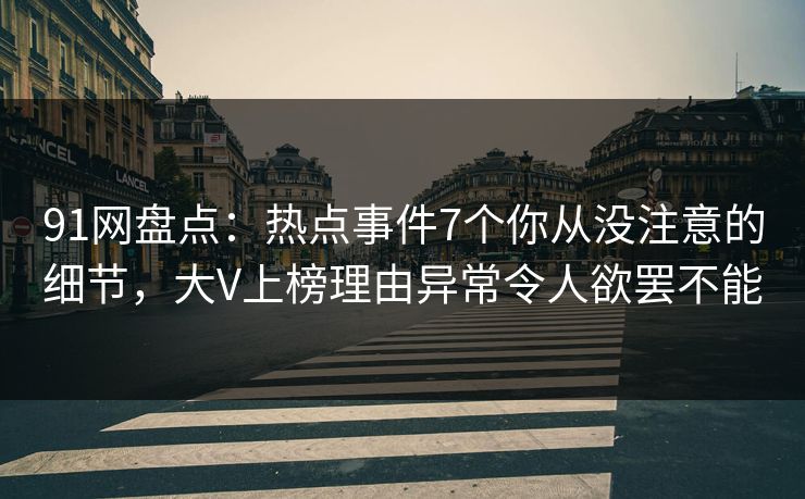 91网盘点：热点事件7个你从没注意的细节，大V上榜理由异常令人欲罢不能