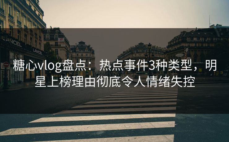 糖心vlog盘点：热点事件3种类型，明星上榜理由彻底令人情绪失控