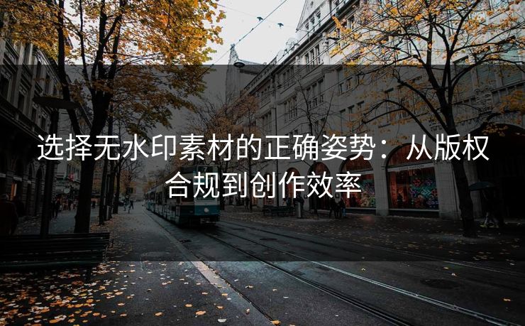 选择无水印素材的正确姿势：从版权合规到创作效率