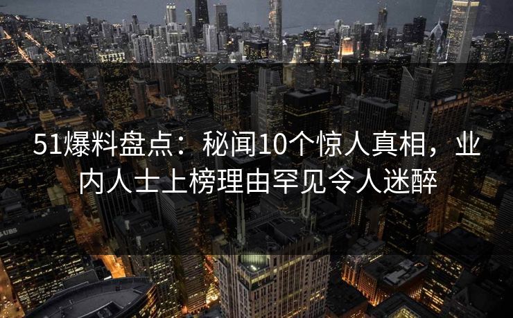 51爆料盘点：秘闻10个惊人真相，业内人士上榜理由罕见令人迷醉