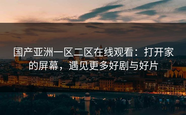 国产亚洲一区二区在线观看：打开家的屏幕，遇见更多好剧与好片