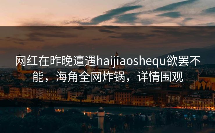网红在昨晚遭遇haijiaoshequ欲罢不能，海角全网炸锅，详情围观