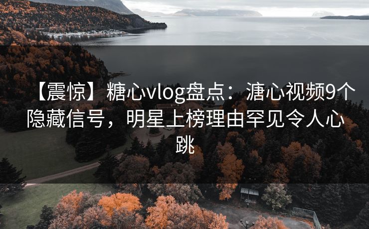 【震惊】糖心vlog盘点：溏心视频9个隐藏信号，明星上榜理由罕见令人心跳