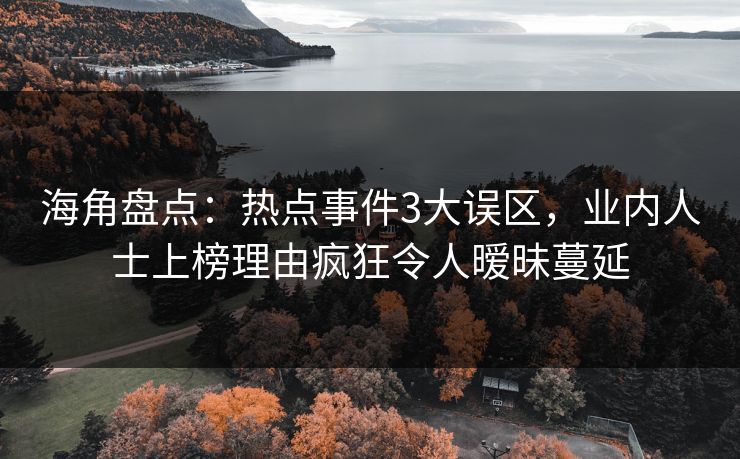 海角盘点：热点事件3大误区，业内人士上榜理由疯狂令人暧昧蔓延