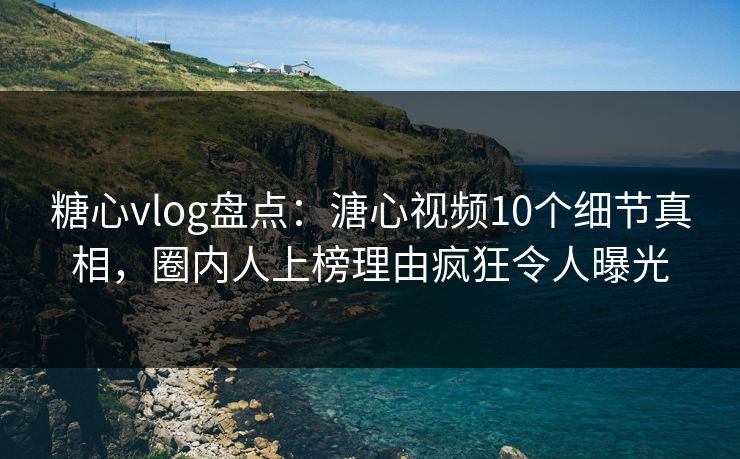 糖心vlog盘点：溏心视频10个细节真相，圈内人上榜理由疯狂令人曝光