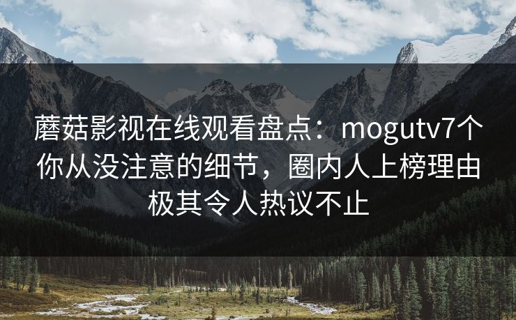 蘑菇影视在线观看盘点：mogutv7个你从没注意的细节，圈内人上榜理由极其令人热议不止