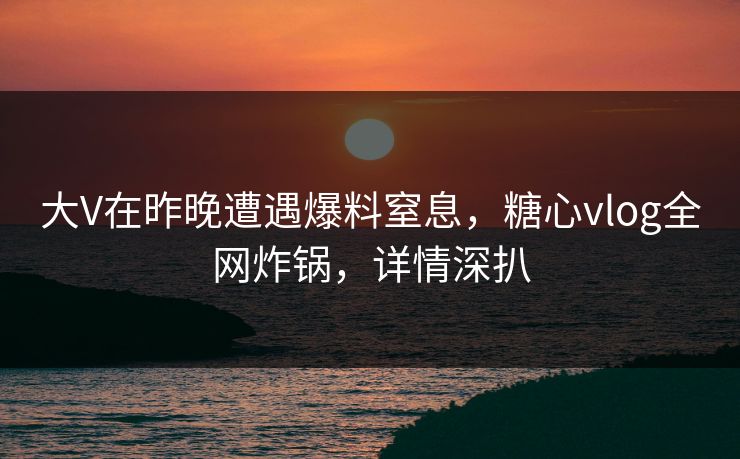 大V在昨晚遭遇爆料窒息,糖心vlog全网炸锅,详情深扒 大V在昨晚遭遇爆料窒息,糖心vlog全网炸锅,详情深扒