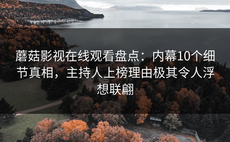 蘑菇影视在线观看盘点：内幕10个细节真相，主持人上榜理由极其令人浮想联翩