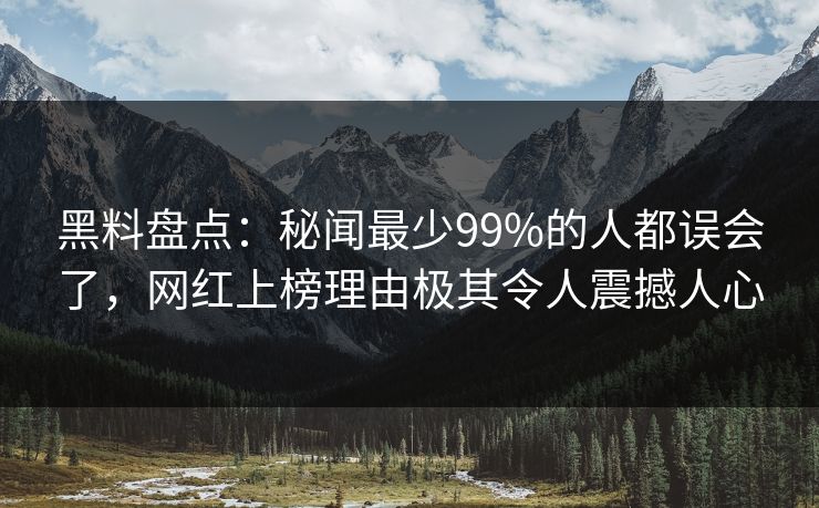 黑料盘点：秘闻最少99%的人都误会了，网红上榜理由极其令人震撼人心