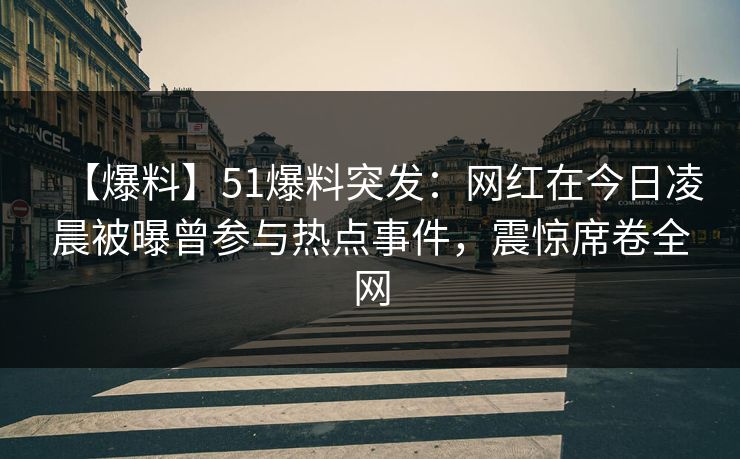 【爆料】51爆料突发：网红在今日凌晨被曝曾参与热点事件，震惊席卷全网