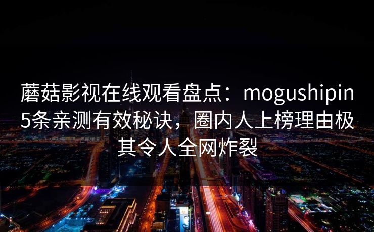 蘑菇影视在线观看盘点：mogushipin5条亲测有效秘诀，圈内人上榜理由极其令人全网炸裂